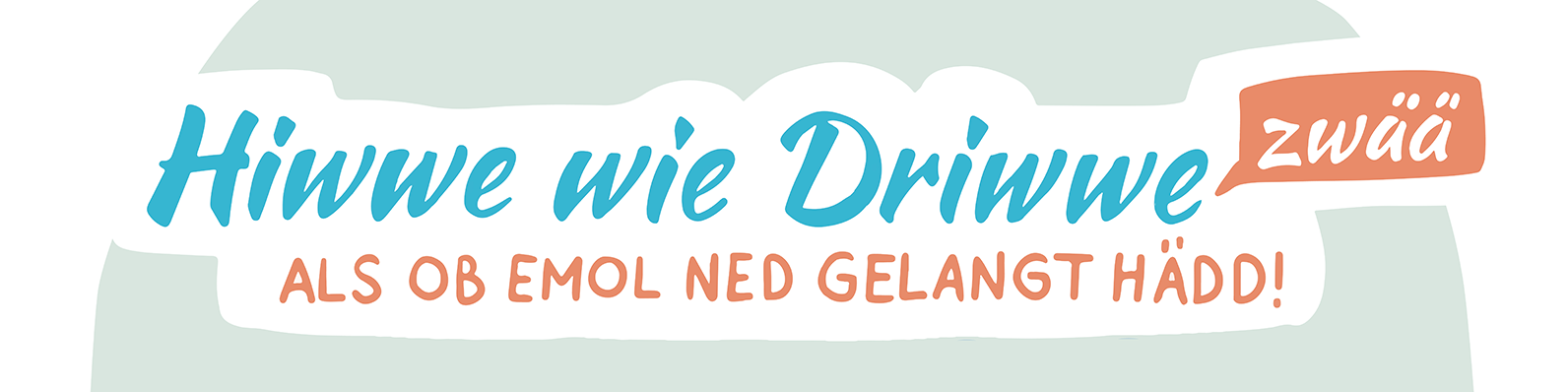 Zu sehen ist ein Schriftzug "Hiwwe wie Driwwe zwää - Als ob emol ned gelangt hädd!"